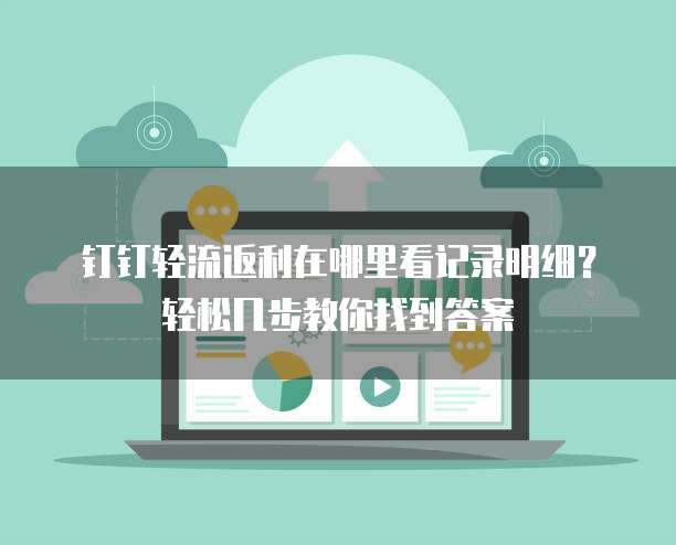 钉钉轻流返利在哪里看记录明细?轻松几步教你找到答案