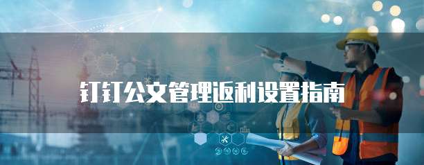 钉钉公文管理返利设置指南