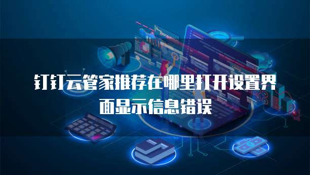 钉钉云管家推荐在哪里打开设置界面显示信息错误