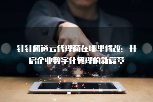 钉钉简道云代理商在哪里修改:开启企业数字化管理的新篇章