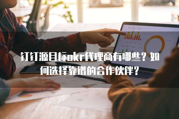 钉钉源目标okr代理商有哪些?如何选择靠谱的合作伙伴?