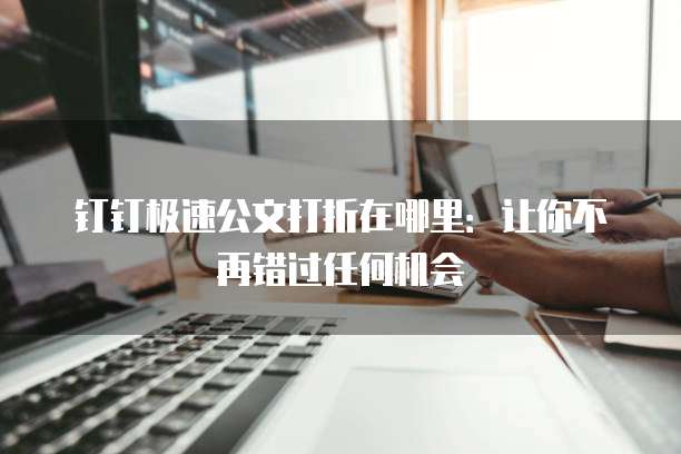 钉钉极速公文打折在哪里:让你不再错过任何机会