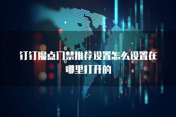 钉钉魔点门禁推荐设置怎么设置在哪里打开的
