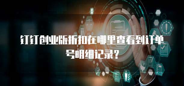 钉钉创业版折扣在哪里查看到订单号明细记录?