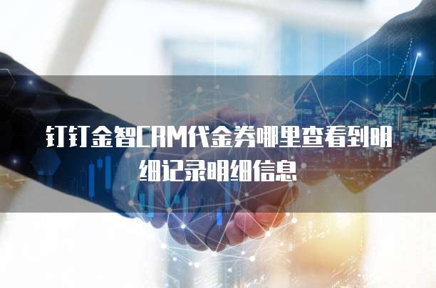 钉钉金智CRM代金券哪里查看到明细记录明细信息