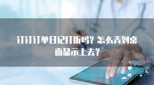 钉钉订单日记打折吗?怎么弄到桌面显示上去?