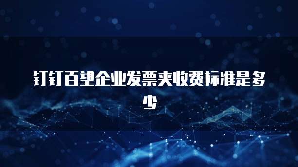 钉钉百望企业发票夹收费标准是多少