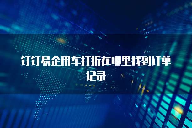 钉钉易企用车打折在哪里找到订单记录