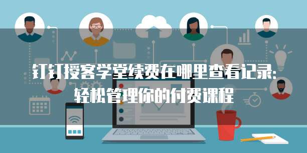 钉钉授客学堂续费在哪里查看记录:轻松管理你的付费课程