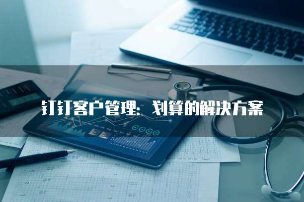 钉钉客户管理:划算的解决方案