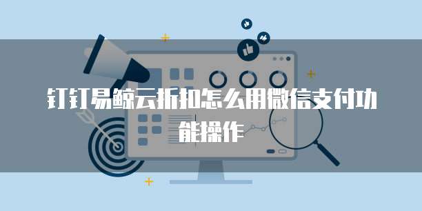 钉钉易鲸云折扣怎么用微信支付功能操作