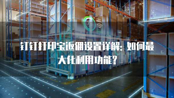 钉钉打印宝返佣设置详解: 如何最大化利用功能?