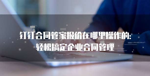 钉钉合同管家报价在哪里操作的:轻松搞定企业合同管理
