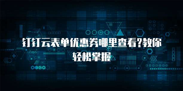 钉钉云表单优惠券哪里查看?教你轻松掌握