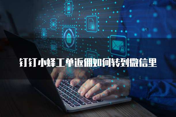 钉钉小蜂工单返佣如何转到微信里