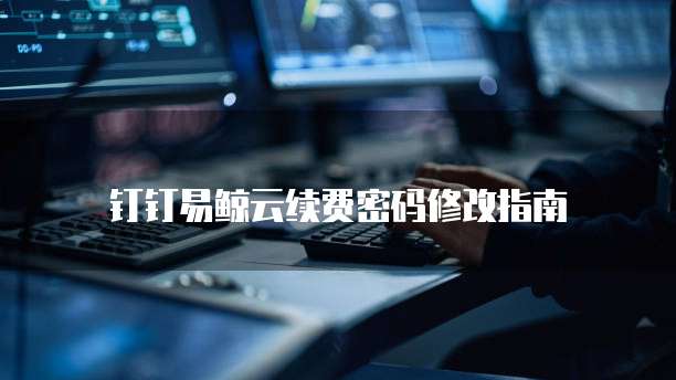 钉钉易鲸云续费密码修改指南