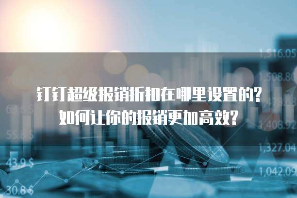 钉钉超级报销折扣在哪里设置的?如何让你的报销更加高效?