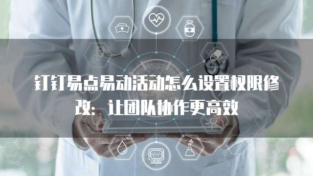 钉钉易点易动活动怎么设置权限修改:让团队协作更高效