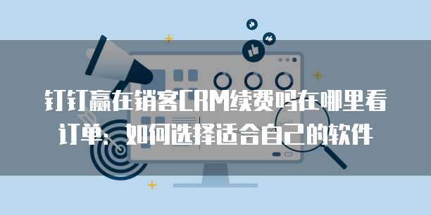 钉钉赢在销客CRM续费吗在哪里看订单:如何选择适合自己的软件