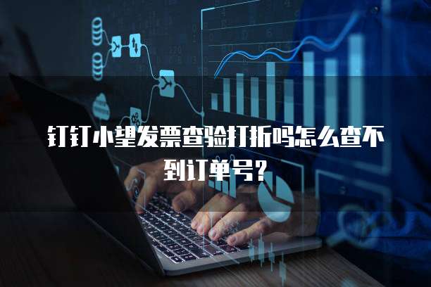 钉钉小望发票查验打折吗怎么查不到订单号?