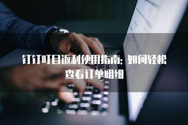 钉钉盯目返利使用指南: 如何轻松查看订单明细