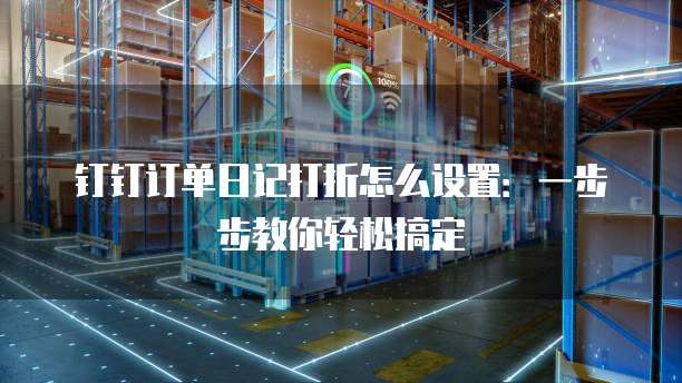 钉钉订单日记打折怎么设置:一步步教你轻松搞定