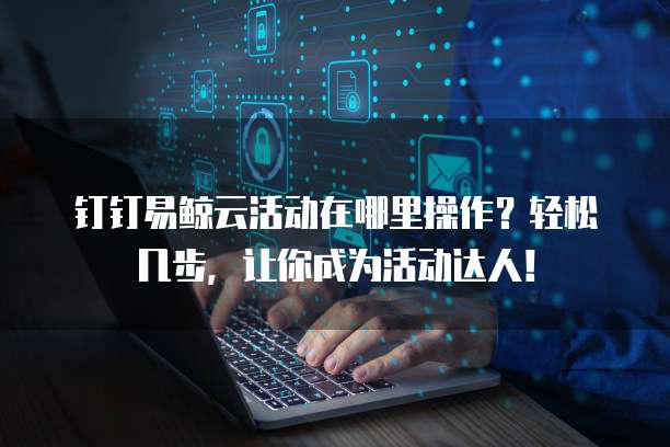 钉钉易鲸云活动在哪里操作?轻松几步,让你成为活动达人!