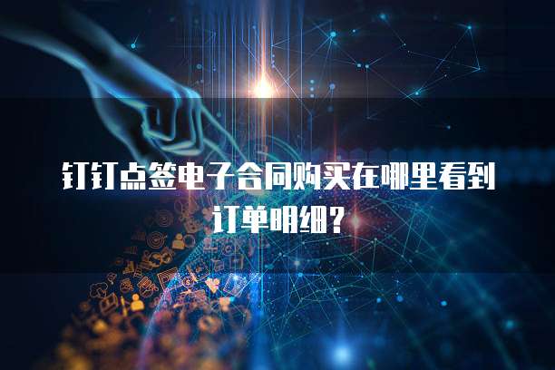 钉钉点签电子合同购买在哪里看到订单明细？