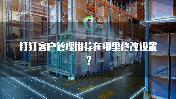 钉钉客户管理推荐在哪里修改设置?