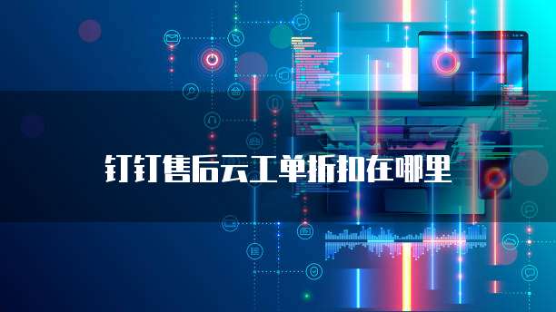 钉钉售后云工单折扣在哪里