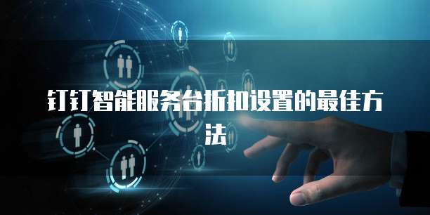 钉钉智能服务台折扣设置的最佳方法