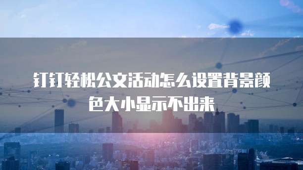 钉钉轻松公文活动怎么设置背景颜色大小显示不出来
