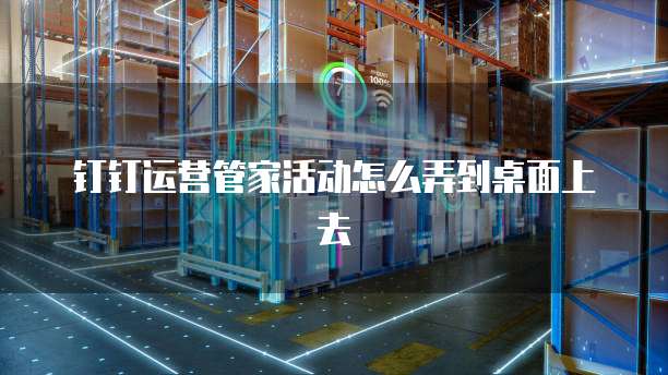 钉钉运营管家活动怎么弄到桌面上去