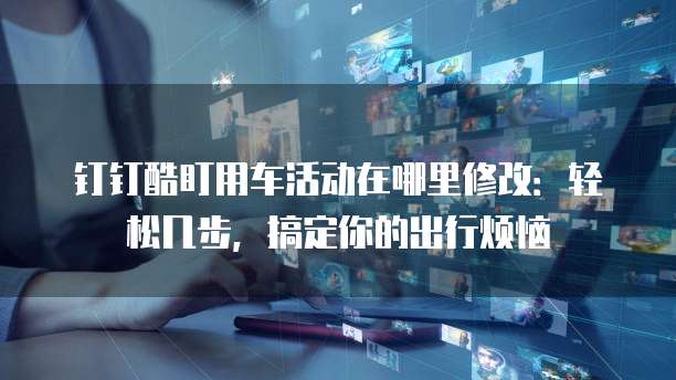 钉钉酷盯用车活动在哪里修改:轻松几步,搞定你的出行烦恼