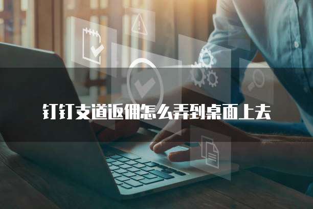 钉钉支道返佣怎么弄到桌面上去