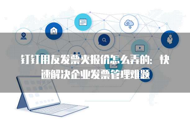 钉钉用友发票夹报价怎么弄的:快速解决企业发票管理难题