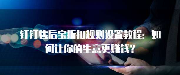 钉钉售后宝折扣规则设置教程：如何让你的生意更赚钱？