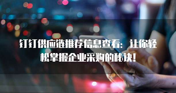 钉钉供应链推荐信息查看:让你轻松掌握企业采购的秘诀!