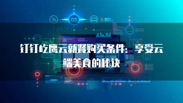 钉钉屹鹰云就餐购买条件:享受云端美食的秘诀