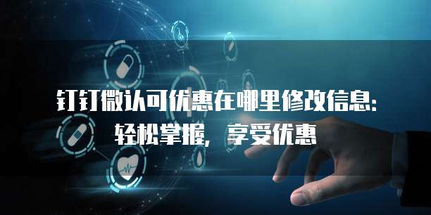 钉钉微认可优惠在哪里修改信息:轻松掌握,享受优惠