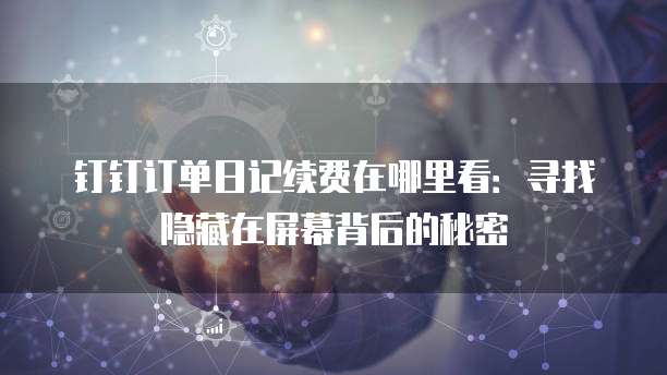 钉钉订单日记续费在哪里看:寻找隐藏在屏幕背后的秘密