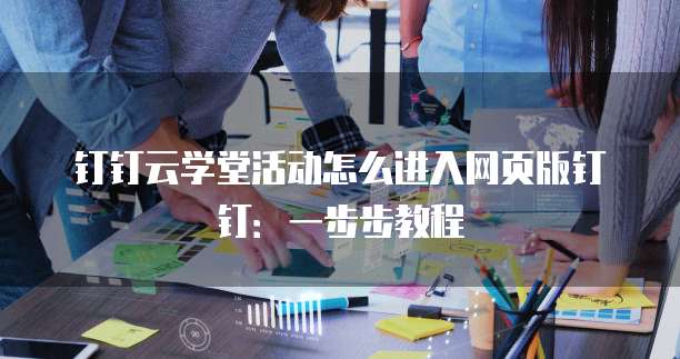 钉钉云学堂活动怎么进入网页版钉钉:一步步教程
