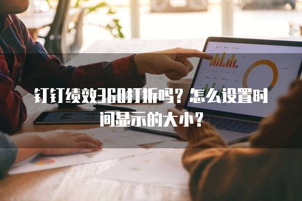 钉钉绩效360打折吗?怎么设置时间显示的大小?