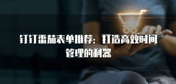 钉钉番茄表单推荐:打造高效时间管理的利器