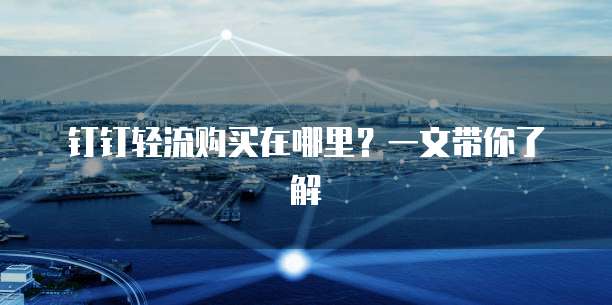 钉钉轻流购买在哪里？一文带你了解