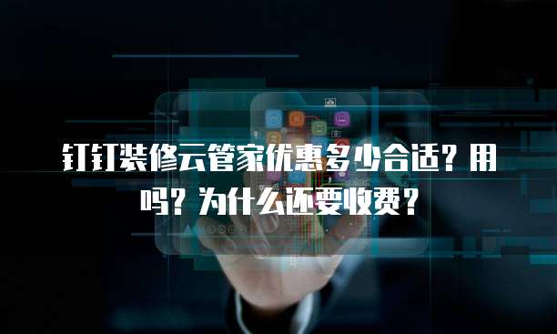 钉钉装修云管家优惠多少合适?用吗?为什么还要收费?