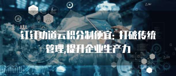 钉钉功道云积分制便宜: 打破传统管理,提升企业生产力