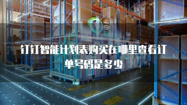 钉钉智能计划表购买在哪里查看订单号码是多少