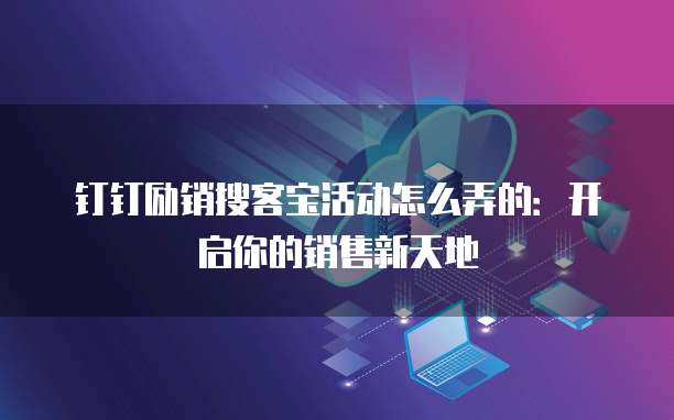 钉钉励销搜客宝活动怎么弄的:开启你的销售新天地