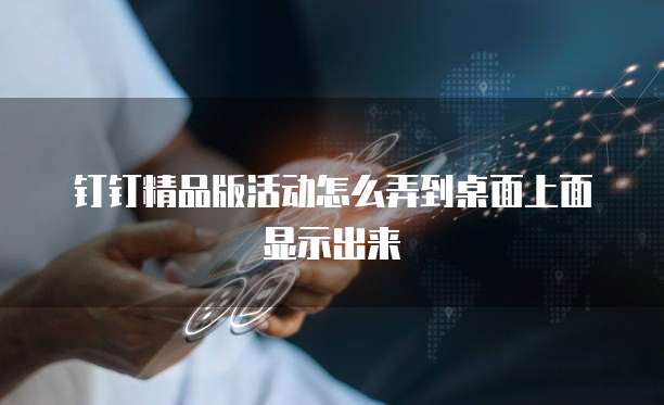 钉钉精品版活动怎么弄到桌面上面显示出来